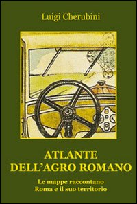 Atlante dell'Agro Romano. Le mappe raccontano Roma e il suo territorio Atlante dell'Agro Romano. Le mappe raccontano Roma e il suo territorio