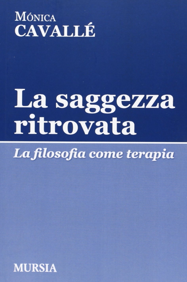 La saggezza ritrovata. La filosofia come terapia La saggezza ritrovata. La filosofia come terapia