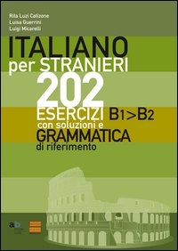 Italiano per Stranieri. 202 Esercizi B1-B2 con Soluzioni e Grammatica di Riferimento Italiano per Stranieri. 202 Esercizi B1-B2 con Soluzioni e Grammatica di Riferimento