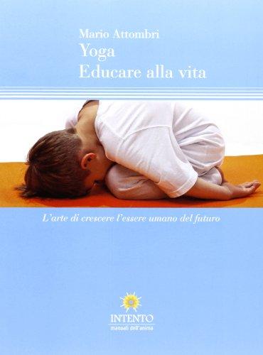 Yoga, educare alla vita. L'arte di crescere l'essere umano del futuro Yoga, educare alla vita. L'arte di crescere l'essere umano del futuro