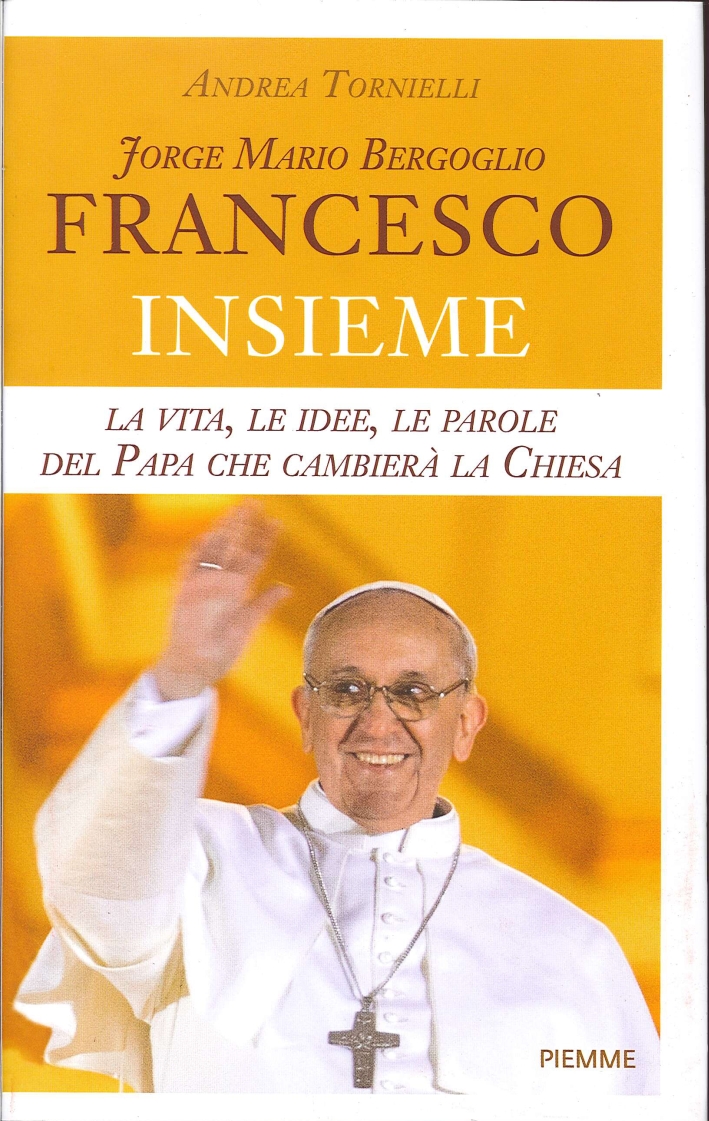 Jorge Mario Bergoglio. Francesco. Insieme. La vita, le idee, le parole del papa che condurrà la Chiesa Jorge Mario Bergoglio. Francesco. Insieme. La vita, le idee, le parole del papa che condurrà la Chiesa