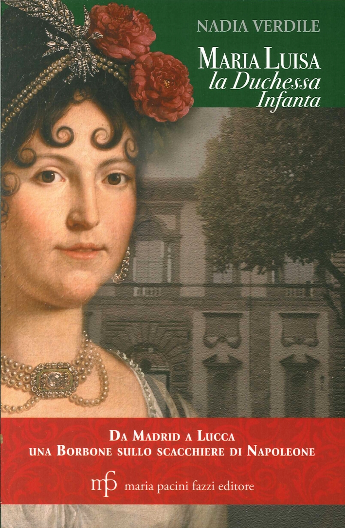 Maria Luisa la duchessa Infanta. Da Madrid a Lucca una borbone sullo scacchiere di Napoleone Maria Luisa la duchessa Infanta. Da Madrid a Lucca una borbone sullo scacchiere di Napoleone