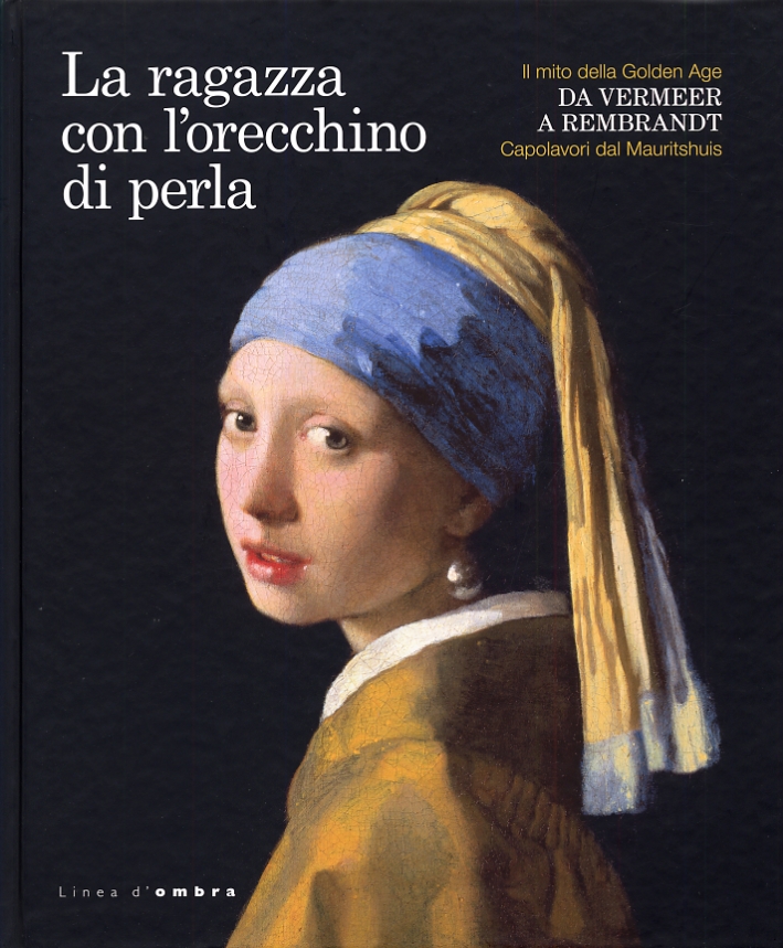 La Ragazza con l'Orecchino di Perla. Il Mito delle Golden Age. Da Vermeer a Rembrandt. Capolavori dal Mauritshuis La Ragazza con l'Orecchino di Perla. Il Mito delle Golden Age. Da Vermeer a Rembrandt. Capolavori dal Mauritshuis