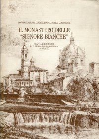 Il Monastero delle "Signore Bianche". Scavi archeologici in S. Maria della Vittoria a Milano