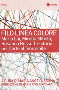 Filo linea colore. Maria Lai, Rosanna Rossi, Mirella Mibelli, tre storie per l'arte al femminile
