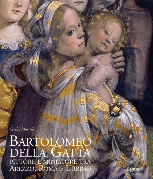 Bartolomeo della Gatta. Pittore e Miniatore tra Arezzo, Roma e Urbino. Catalogo delle Opere Bartolomeo della Gatta. Pittore e Miniatore tra Arezzo, Roma e Urbino. Catalogo delle Opere