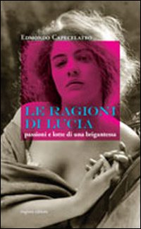 Le ragioni di Lucia. Passioni e lotte di una brigantessa. Le ragioni di Lucia. Passioni e lotte di una brigantessa.