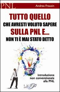 Tutto quello che avresti voluto sapere sulla PNL e... non ti è mai stato detto. Introduzione non convenzionale alla PNL. Tutto quello che avresti voluto sapere sulla PNL e... non ti è mai stato detto. Introduzione non convenzionale alla PNL.