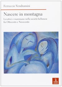 Nascere in montagna. Levatrici e mammane nella società bellunese fra ottocento e novecento