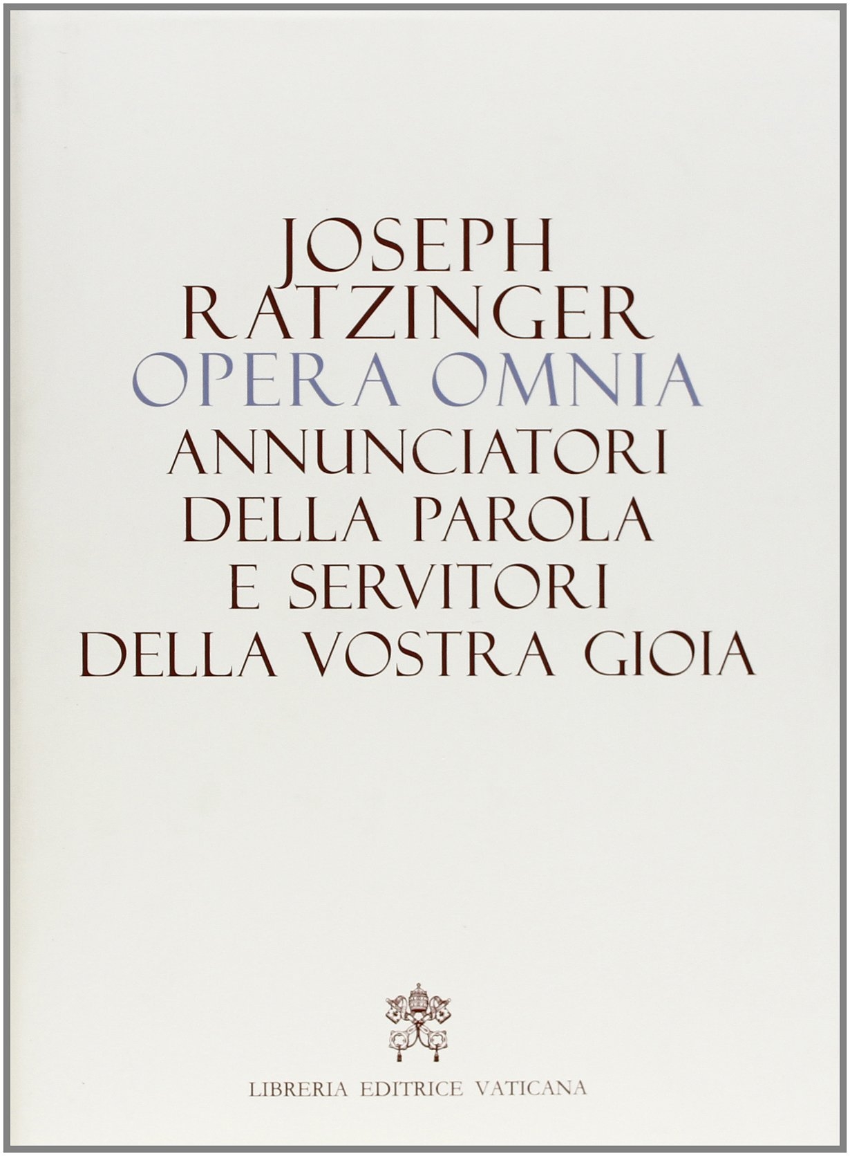 Opera Omnia di Joseph Ratzinger. Vol. 12: Annunciatori delle Parola e Servitori delle Vostra Gioia Opera Omnia di Joseph Ratzinger. Vol. 12: Annunciatori delle Parola e Servitori delle Vostra Gioia