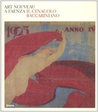 Art nouveau a Faenza. Il Cenacolo baccariniano. Catalogo della mostra (Faenza, 24 febbraio-27 maggio 2007). Ediz. illustrata Art nouveau a Faenza. Il Cenacolo baccariniano. Catalogo della mostra (Faenza, 24 febbraio-27 maggio 2007). Ediz. illustrata