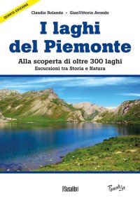 Laghi Del Piemonte. Alla scoperta di oltre 300 laghi. Escursioni tra Storia e natura