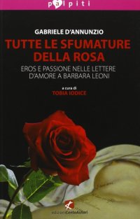 Tutte le sfumature della rosa. Eros e passione nelle lettere d'amore a Barbara Leoni