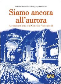 Siamo ancora all'aurora. A cinquant'anni dal Concilio Vaticano II Siamo ancora all'aurora. A cinquant'anni dal Concilio Vaticano II