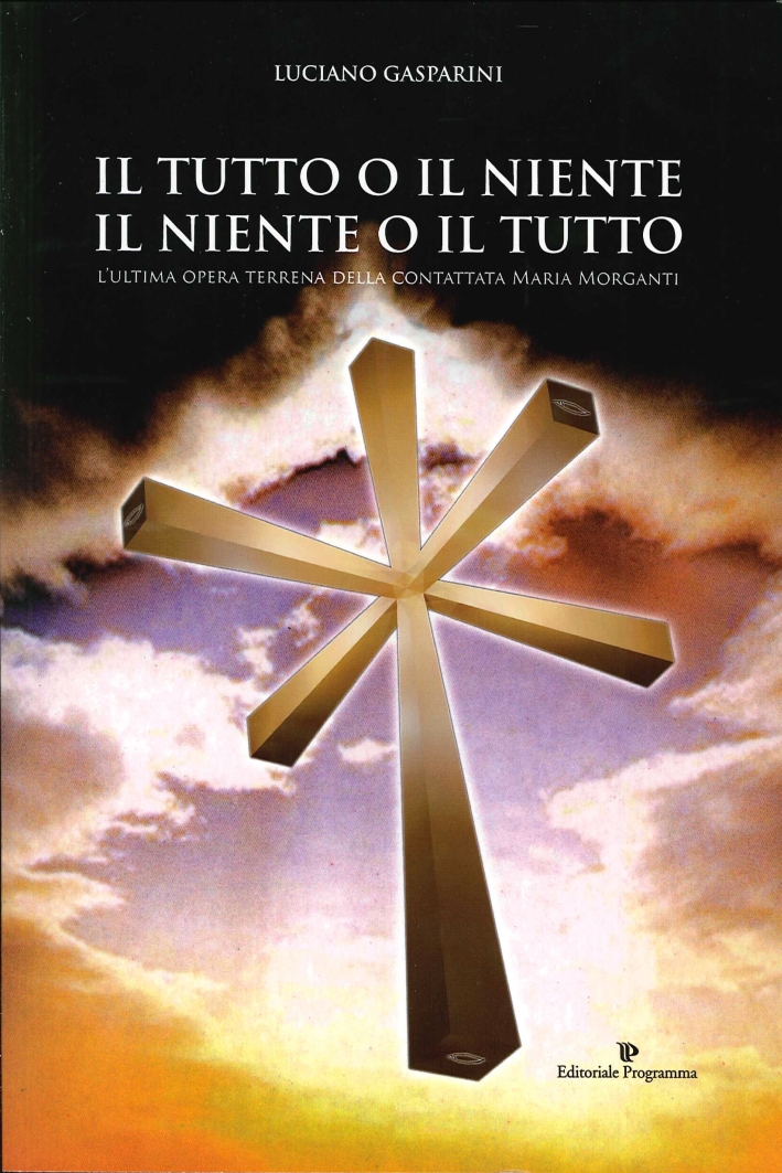 Il Tutto o il Niente. Il Niente o il Tutto. L'Ultima Opera Terrena della Contattata Maria Morganti Il Tutto o il Niente. Il Niente o il Tutto. L'Ultima Opera Terrena della Contattata Maria Morganti