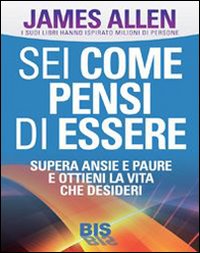 Sei come pensi di essere. Supera ansie e paure e ottieni la vita che desideri Sei come pensi di essere. Supera ansie e paure e ottieni la vita che desideri