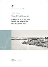 Chiostri tra le acque. I monasteri femminili della laguna nord di Venezia nel basso medioevo Chiostri tra le acque. I monasteri femminili della laguna nord di Venezia nel basso medioevo