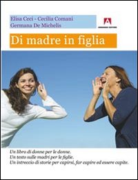 Di madre in figlia. Un libro di donne per le donne. Un testo sulle madri per le figlie. Un intreccio di storie per capirsi, far capire ed essere capite Di madre in figlia. Un libro di donne per le donne. Un testo sulle madri per le figlie. Un intreccio di storie per capirsi, far capire ed essere capite