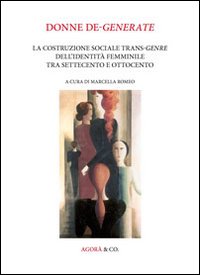Donne De-Generate. La Costruzione Sociale Trans-Genre dell'Identità Femminile tra Settecento e Ottocento Donne De-Generate. La Costruzione Sociale Trans-Genre dell'Identità Femminile tra Settecento e Ottocento