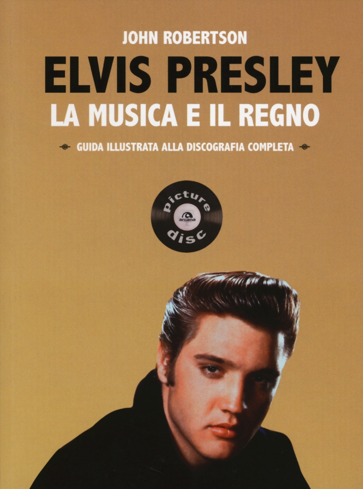 Elvis Presley. La musica e il regno. Guida illustrata alla discografia completa Elvis Presley. La musica e il regno. Guida illustrata alla discografia completa