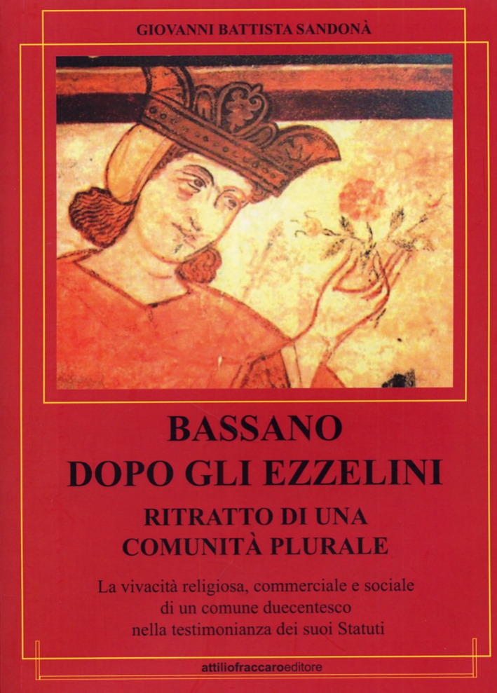 Bassano dopo gli ezzelini. Ritratto di una comunità plurale. La vivacità religiosa, commerciale e sociale di un comune duecentesco nella testimonianza dei suoi Statuti Bassano dopo gli ezzelini. Ritratto di una comunità plurale. La vivacità religiosa, commerciale e sociale di un comune duecentesco nella testimonianza dei suoi Statuti