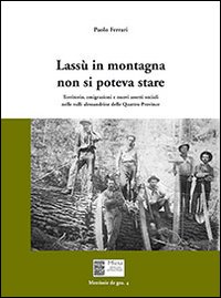 Lassù in montagna non si poteva stare. Territorio, emigrazione e nuovi assetti sociali nelle valli alessandrine delle quattro province Lassù in montagna non si poteva stare. Territorio, emigrazione e nuovi assetti sociali nelle valli alessandrine delle quattro province