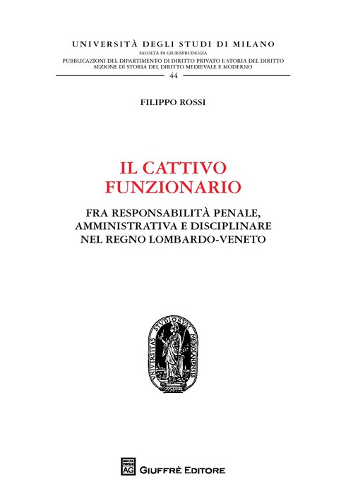 Il cattivo funzionario. Fra responsabilità penale, amministrativa e disciplinare nel Regno Lombardo-Veneto Il cattivo funzionario. Fra responsabilità penale, amministrativa e disciplinare nel Regno Lombardo-Veneto