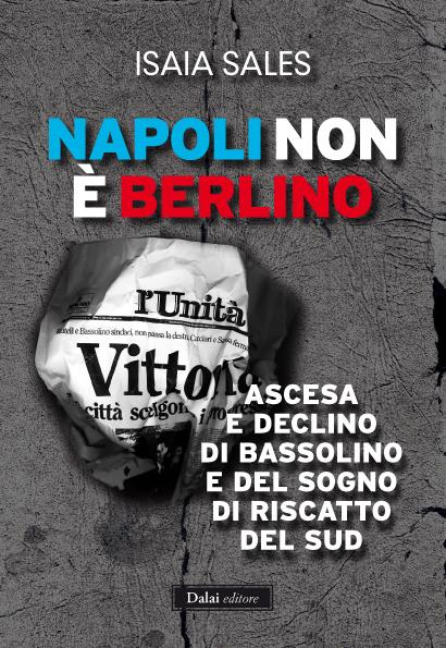 Napoli non è Berlino. Ascesa e declino di Bassolino e del sogno di riscatto del Sud Napoli non è Berlino. Ascesa e declino di Bassolino e del sogno di riscatto del Sud
