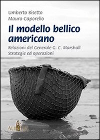 Il modello bellico americano. Relazioni del generale G. C. Marshall. Strategie ed operazioni Il modello bellico americano. Relazioni del generale G. C. Marshall. Strategie ed operazioni