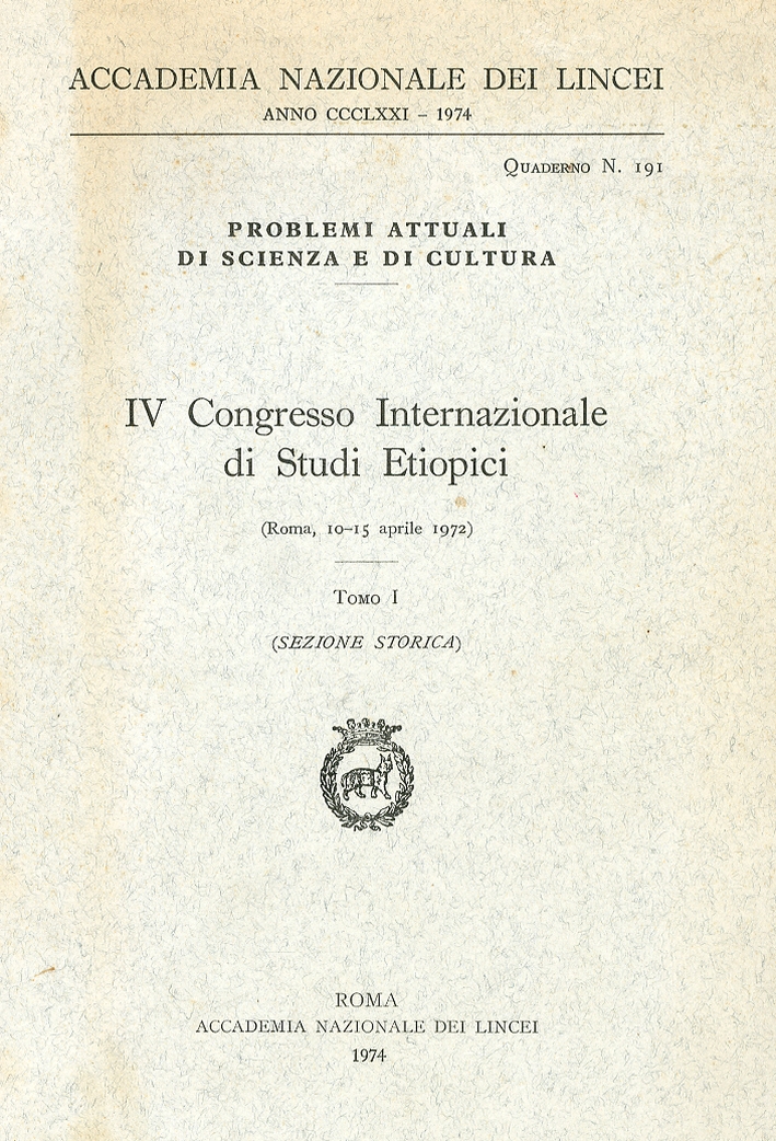 Problemi Attuali di Scienza e di Cultura. IV Congresso Internazionale di Studi Etiopici. Roma 10-15 Aprile 1972 Tomo I Sezione Storica Problemi Attuali di Scienza e di Cultura. IV Congresso Internazionale di Studi Etiopici. Roma 10-15 Aprile 1972 Tomo I Sezione Storica