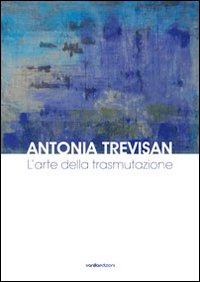 Antonia Trevisan. L'Arte delle Trasmutazione Antonia Trevisan. L'Arte delle Trasmutazione