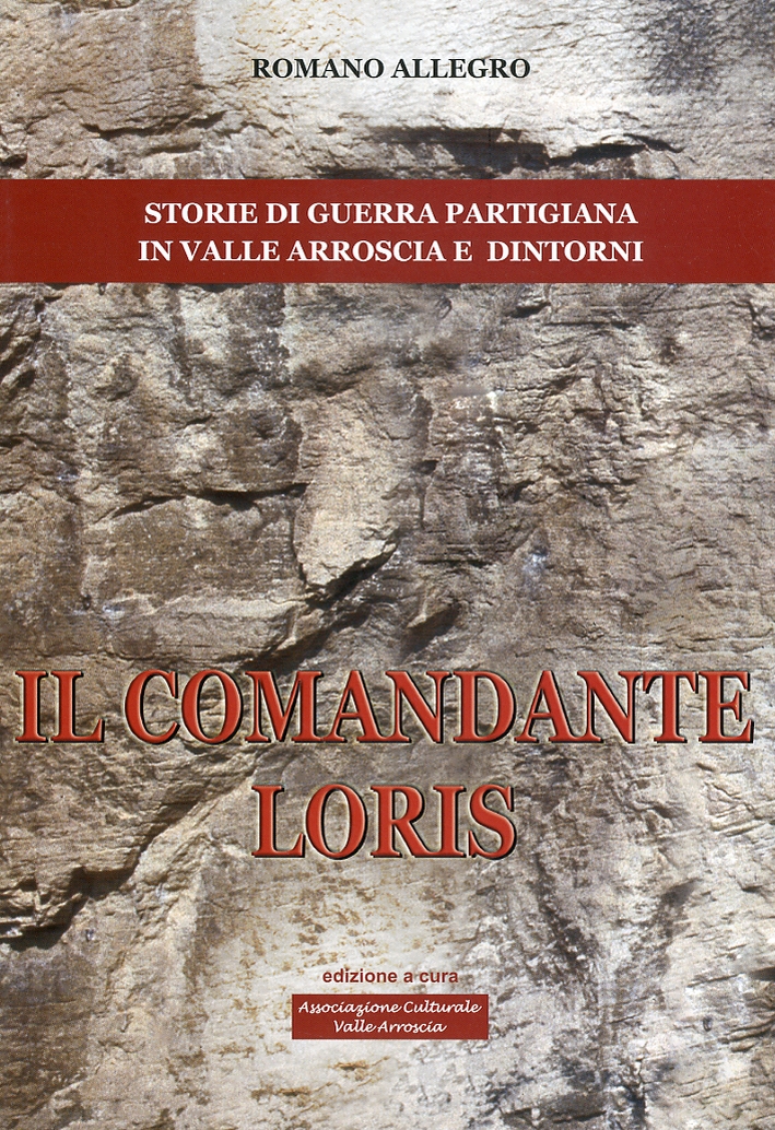 Il comandante Loris. Storia di guerra partigiana in valle Arroscia e dintorni Il comandante Loris. Storia di guerra partigiana in valle Arroscia e dintorni