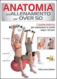Anatomia dell'allenamento per over 50. Guida pratica per mantenersi in forma dopo i 50 anni Anatomia dell'allenamento per over 50. Guida pratica per mantenersi in forma dopo i 50 anni