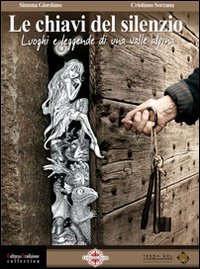 Le chiavi del silenzio. Luoghi e leggende di una valle alpina. Le chiavi del silenzio. Luoghi e leggende di una valle alpina.