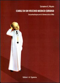 Ciarle di un vecchio medico curioso. Sessantacinque anni di democratica folle Ciarle di un vecchio medico curioso. Sessantacinque anni di democratica folle