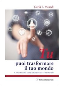 Tu puoi trasformare il tuo mondo. Come le nostre scelte condizionano la nostra vita Tu puoi trasformare il tuo mondo. Come le nostre scelte condizionano la nostra vita