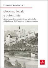 Governo locale e autonomie. Alcune vicende amministrative e politiche nel bellunese dall'Ottocento al periodo fascista Governo locale e autonomie. Alcune vicende amministrative e politiche nel bellunese dall'Ottocento al periodo fascista