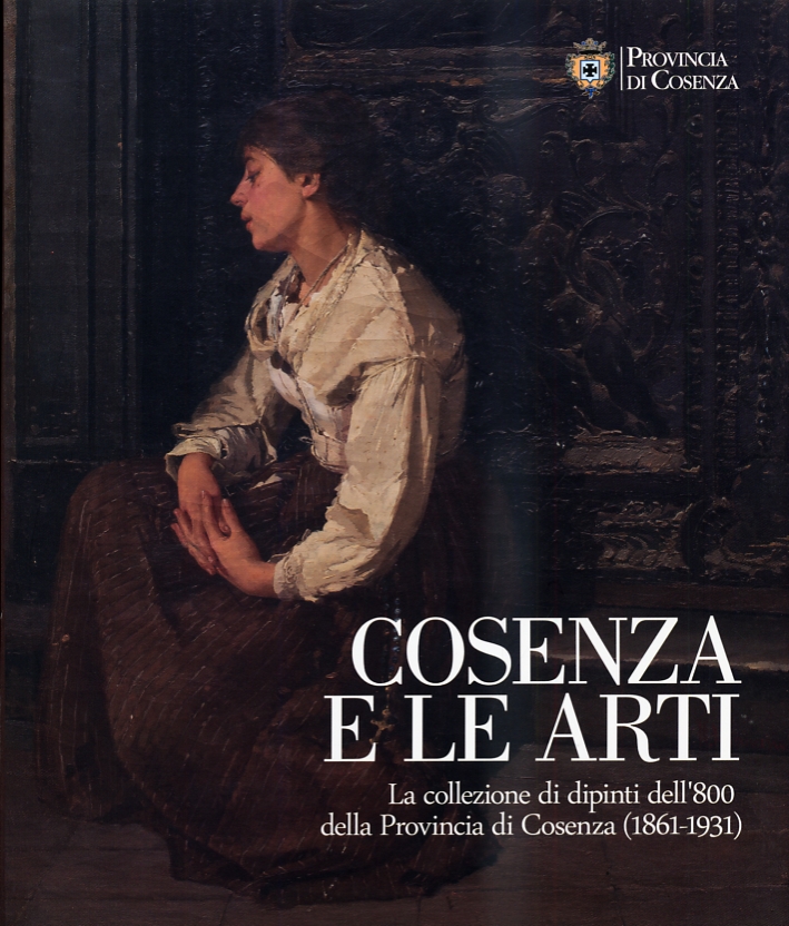 Cosenza e le Arti. La Collezione di Dipinti dell'800 della Provincia di Cosenza (1861-1931) Cosenza e le Arti. La Collezione di Dipinti dell'800 della Provincia di Cosenza (1861-1931)
