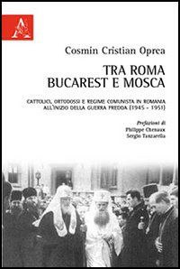 Tra Roma, Bucarest e Mosca. Cattolici, ortodossi e regime comunista in Romania all'inizio della guerra fredda (1945-1951) Tra Roma, Bucarest e Mosca. Cattolici, ortodossi e regime comunista in Romania all'inizio della guerra fredda (1945-1951)