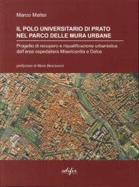Il Polo Universitario di Prato nel Parco delle Mura Urbane. Progetto di Recupero e Riqualificazione Urbanistica dell'Area Ospedaliera Misericordia e Dolce
