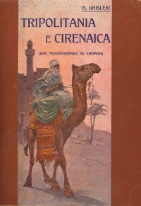 Tripolitania e Cirenaica. Dal Mediterranio al Sahara. Monografia Storico-Geografica