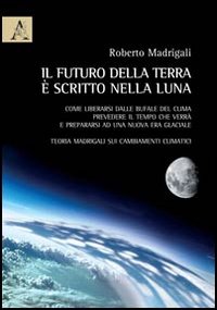 Il futuro della terra è scritto nella luna. Come liberarsi dalle bufale del clima, prevedere il tempo che verrà e preparasi ad una nuova era glaciale Il futuro della terra è scritto nella luna. Come liberarsi dalle bufale del clima, prevedere il tempo che verrà e preparasi ad una nuova era glaciale
