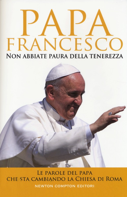 Non abbiate paura della tenerezza. Le parole del papa che sta cambiando la Chiesa di Roma Non abbiate paura della tenerezza. Le parole del papa che sta cambiando la Chiesa di Roma