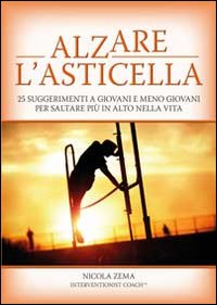 Alzare l'asticella. 25 suggerimenti a giovani e meno giovani per saltare più in alto nella vita Alzare l'asticella. 25 suggerimenti a giovani e meno giovani per saltare più in alto nella vita