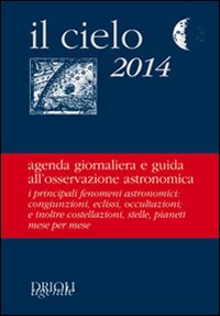 Il cielo 2014. Agenda giornaliera e guida all'osservazione astronomica Il cielo 2014. Agenda giornaliera e guida all'osservazione astronomica