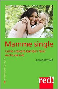 Mamme single. Come crescere un bambino felice anche da sole Mamme single. Come crescere un bambino felice anche da sole