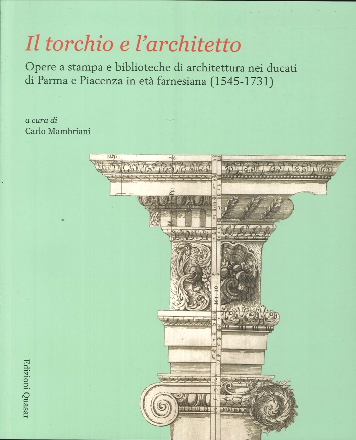 Il torchio e l'architetto. Opere a stampa e biblioteche di architettura nei ducati di Parma e Piacenza in età farnesiana (1545-1731) Il torchio e l'architetto. Opere a stampa e biblioteche di architettura nei ducati di Parma e Piacenza in età farnesiana (1545-1731)