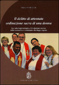 Il delitto di attentata ordinazione sacra di una donna. La ratio legis teologica, l'evoluzione storica della normativa e commento alla legge vigente Il delitto di attentata ordinazione sacra di una donna. La ratio legis teologica, l'evoluzione storica della normativa e commento alla legge vigente