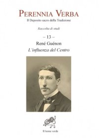 Perennia verba. Il deposito sacro della tradizione. Vol. 13: Réné Guénon. L'influenza del centro