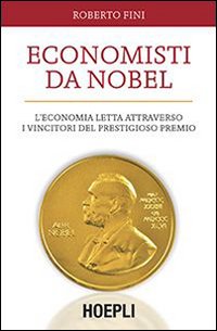 Economisti da Nobel. L'economia letta attraverso i vincitori del prestigioso premio Economisti da Nobel. L'economia letta attraverso i vincitori del prestigioso premio